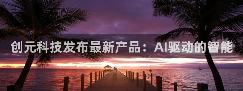 创元科技发布最新产品：AI驱动的智能